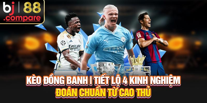 Kèo Đồng Banh | Tiết Lộ 4 Kinh Nghiệm Đoán Chuẩn Từ Cao Thủ